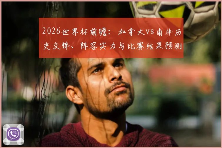2026世界杯前瞻：加拿大vs南非历史交锋、阵容实力与比赛结果预测