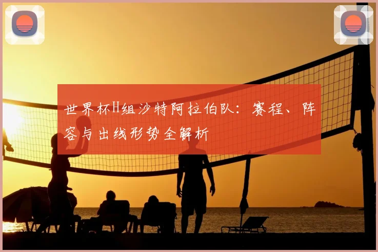世界杯H组沙特阿拉伯队:赛程、阵容与出线形势全解析