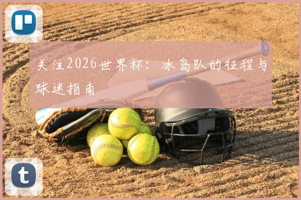 关注2026世界杯：冰岛队的征程与球迷指南