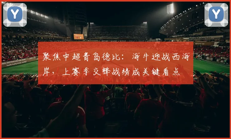 聚焦中超青岛德比:海牛迎战西海岸,上赛季交锋战绩成关键看点