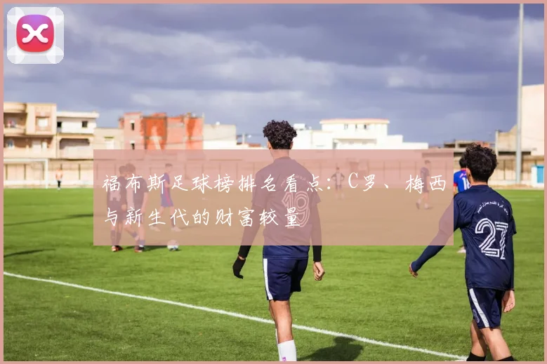 福布斯足球榜排名看点:C罗、梅西与新生代的财富较量