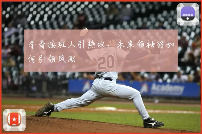 李哥接班人引热议,未来领袖将如何引领风潮