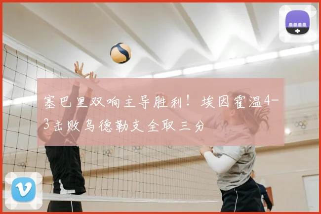 塞巴里双响主导胜利！埃因霍温4-3击败乌德勒支全取三分