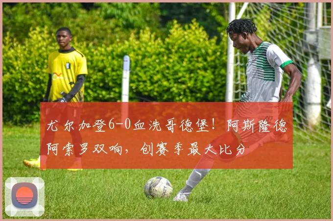 尤尔加登6-0血洗哥德堡！阿斯隆德阿索罗双响，创赛季最大比分