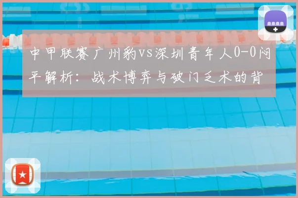 中甲联赛广州豹vs深圳青年人0-0闷平解析：战术博弈与破门乏术的背后原因