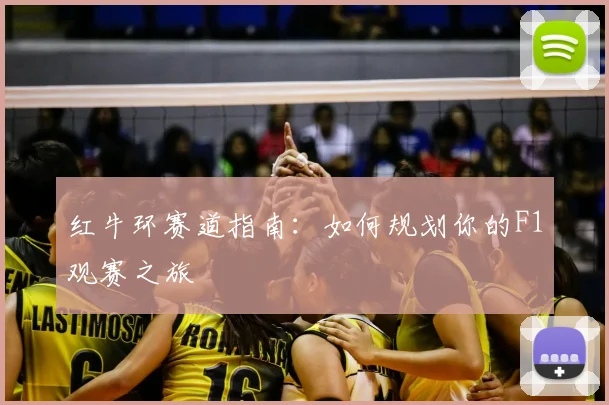 红牛环赛道指南:如何规划你的F1观赛之旅