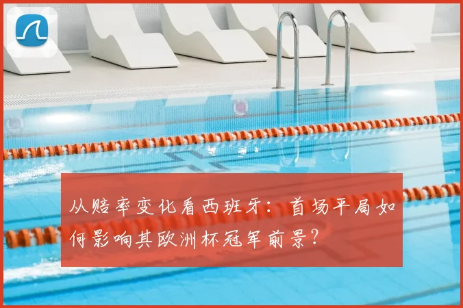 从赔率变化看西班牙：首场平局如何影响其欧洲杯冠军前景？