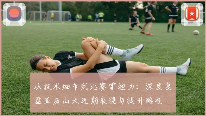 从技术细节到比赛掌控力：深度复盘亚历山大近期表现与提升路径