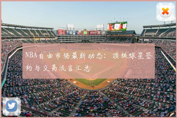 NBA自由市场最新动态：顶级球星签约与交易流言汇总