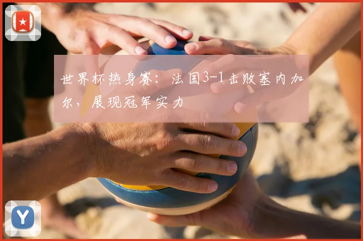 世界杯热身赛：法国3-1击败塞内加尔，展现冠军实力