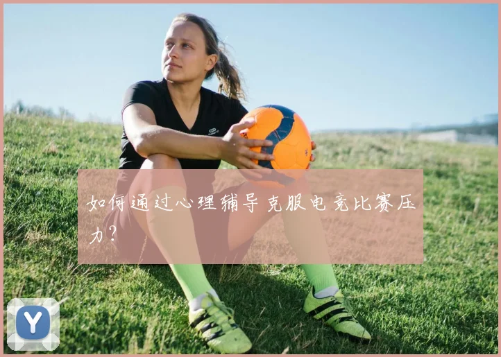 如何通过心理辅导克服电竞比赛压力？