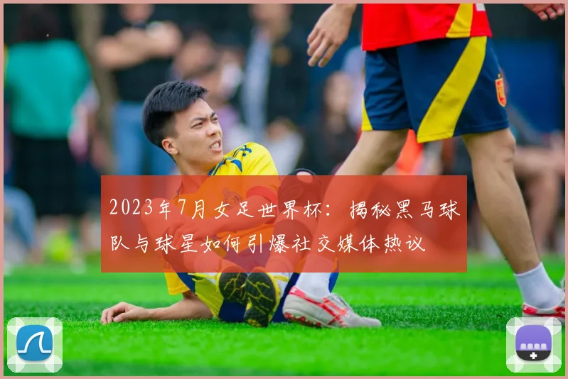 2023年7月女足世界杯：揭秘黑马球队与球星如何引爆社交媒体热议