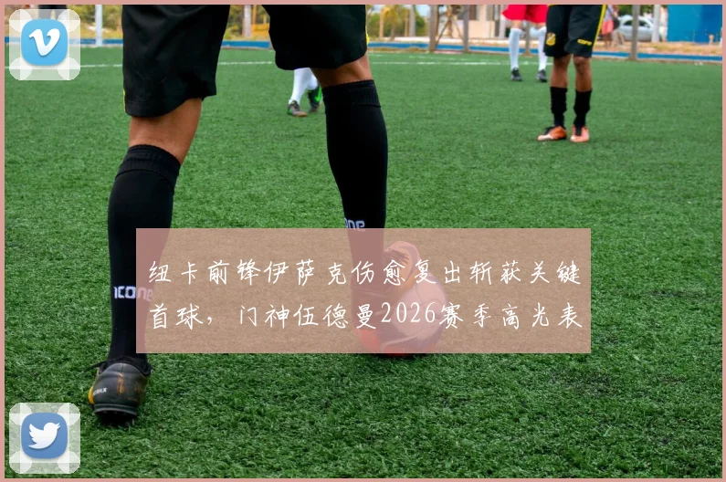 纽卡前锋伊萨克伤愈复出斩获关键首球，门神伍德曼2026赛季高光表现全解析