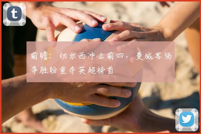 前瞻：切尔西冲击前四，曼城客场争胜盼重夺英超榜首