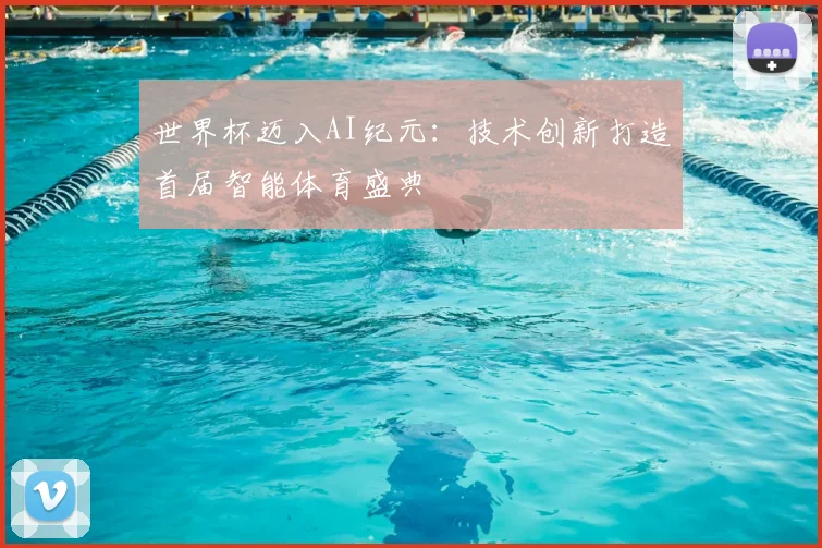 世界杯迈入AI纪元：技术创新打造首届智能体育盛典
