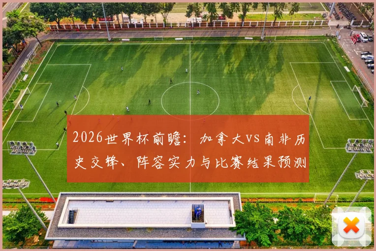 2026世界杯前瞻：加拿大vs南非历史交锋、阵容实力与比赛结果预测