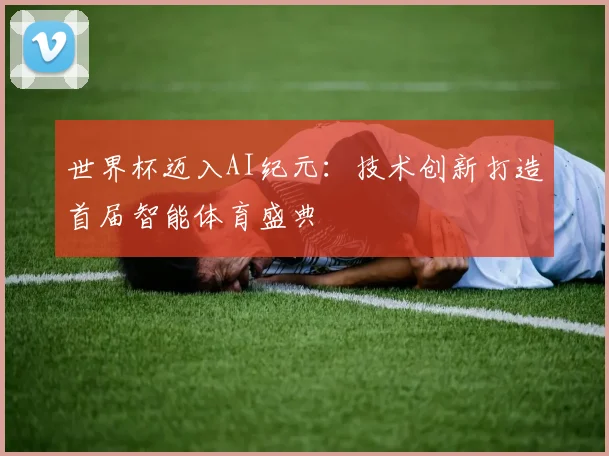 世界杯迈入AI纪元：技术创新打造首届智能体育盛典